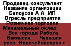 Продавец-консультант › Название организации ­ Белоусов А.А, ИП › Отрасль предприятия ­ Розничная торговля › Минимальный оклад ­ 1 - Все города Работа » Вакансии   . Чувашия респ.,Новочебоксарск г.